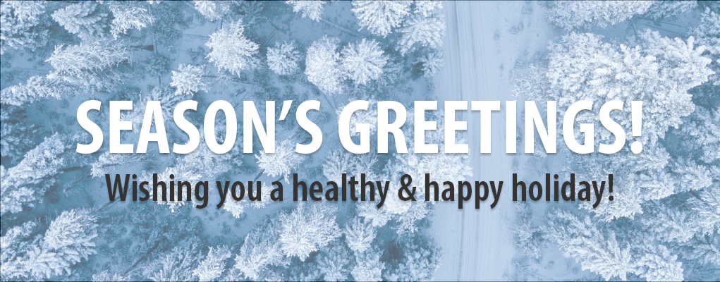 Season's Greetings! Wishing you a healthy and happy holiday!